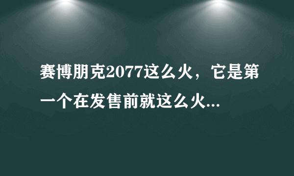 赛博朋克2077这么火，它是第一个在发售前就这么火的游戏吗？