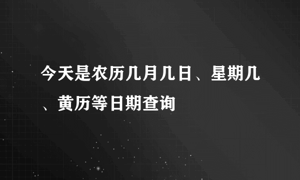 今天是农历几月几日、星期几、黄历等日期查询