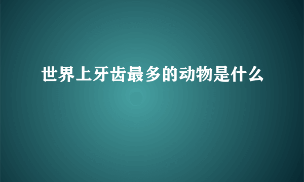 世界上牙齿最多的动物是什么