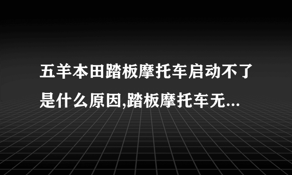 五羊本田踏板摩托车启动不了是什么原因,踏板摩托车无法启动的原因