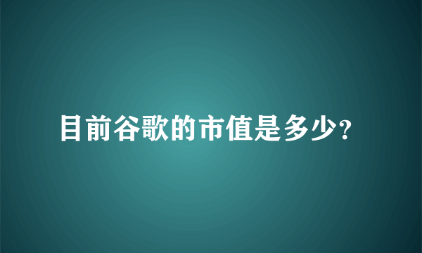 目前谷歌的市值是多少？