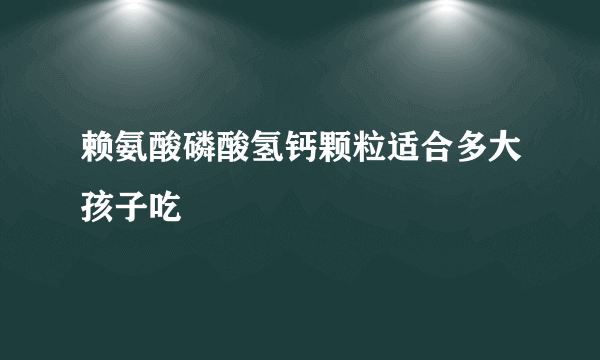 赖氨酸磷酸氢钙颗粒适合多大孩子吃