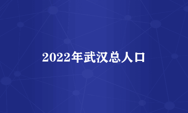 2022年武汉总人口