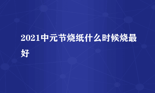 2021中元节烧纸什么时候烧最好