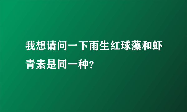 我想请问一下雨生红球藻和虾青素是同一种？