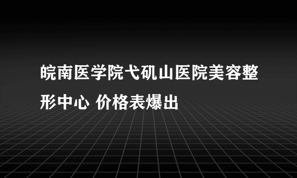 皖南医学院弋矶山医院美容整形中心 价格表爆出