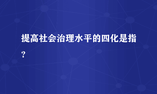 提高社会治理水平的四化是指？