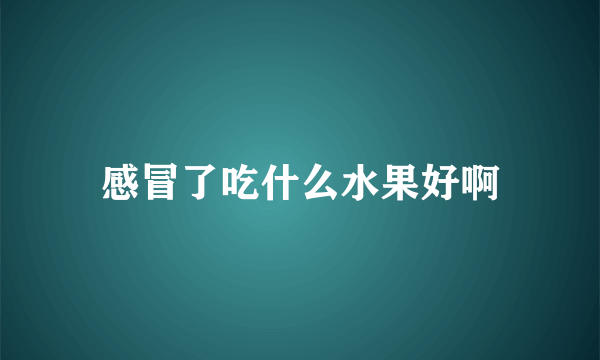 感冒了吃什么水果好啊