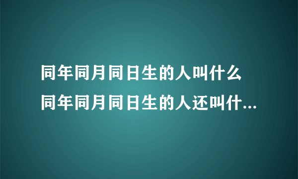 同年同月同日生的人叫什么 同年同月同日生的人还叫什么称呼呢