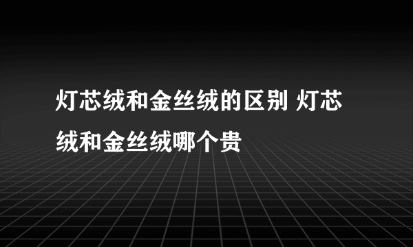 灯芯绒和金丝绒的区别 灯芯绒和金丝绒哪个贵