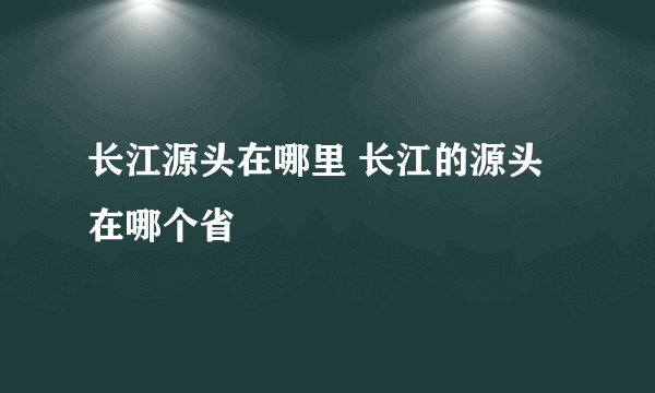 长江源头在哪里 长江的源头在哪个省