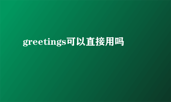 greetings可以直接用吗