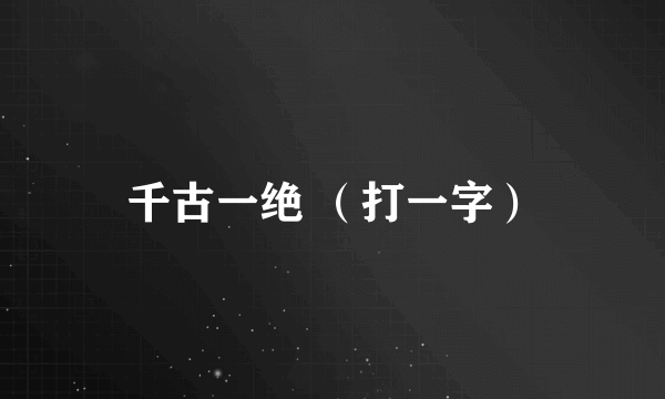 千古一绝 （打一字）