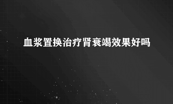 血浆置换治疗肾衰竭效果好吗