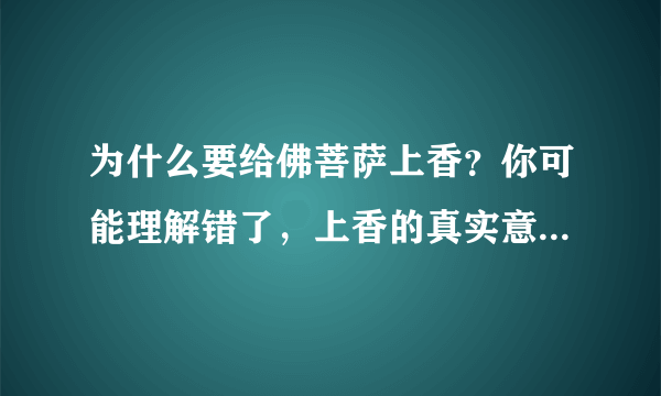 为什么要给佛菩萨上香？你可能理解错了，上香的真实意义是这样的