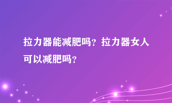 拉力器能减肥吗？拉力器女人可以减肥吗？