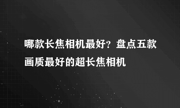 哪款长焦相机最好？盘点五款画质最好的超长焦相机