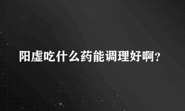 阳虚吃什么药能调理好啊？