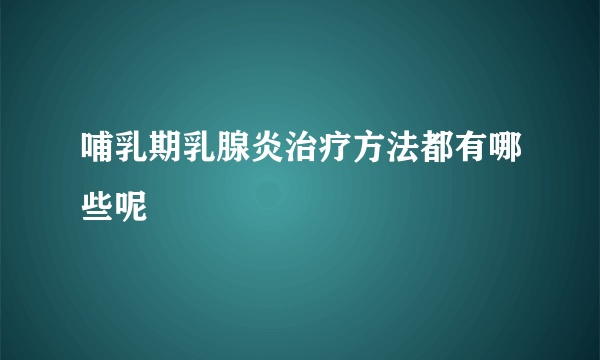 哺乳期乳腺炎治疗方法都有哪些呢