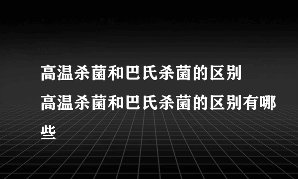 高温杀菌和巴氏杀菌的区别 高温杀菌和巴氏杀菌的区别有哪些