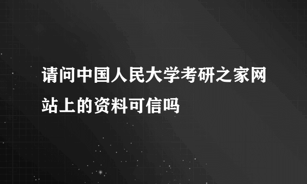 请问中国人民大学考研之家网站上的资料可信吗