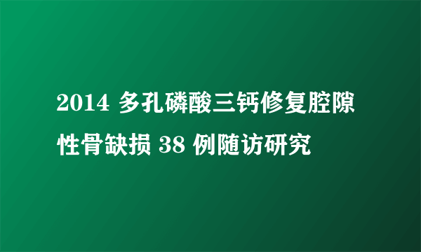 2014 多孔磷酸三钙修复腔隙性骨缺损 38 例随访研究