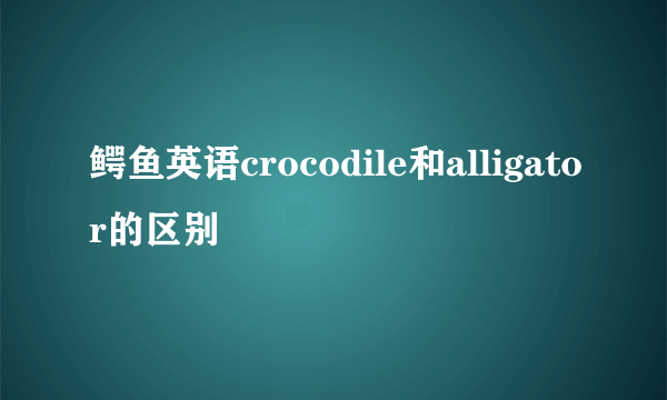 鳄鱼英语crocodile和alligator的区别