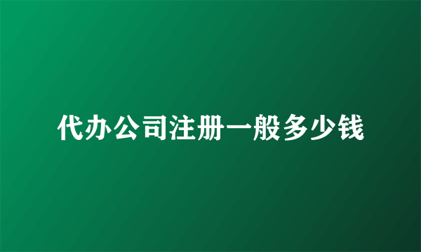 代办公司注册一般多少钱