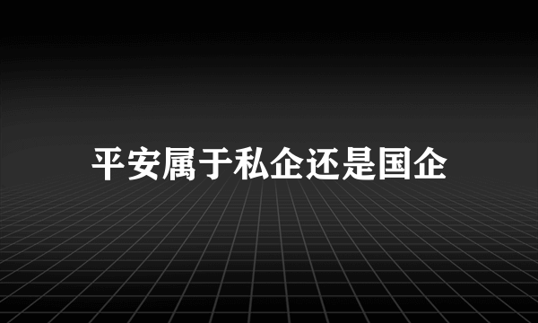 平安属于私企还是国企