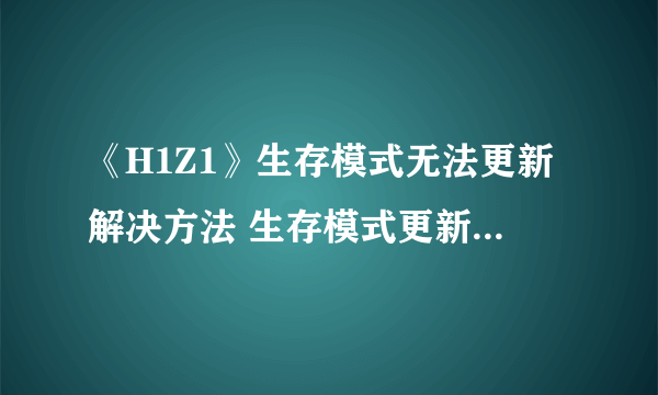 《H1Z1》生存模式无法更新解决方法 生存模式更新不了怎么办