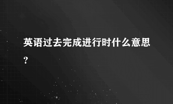 英语过去完成进行时什么意思？