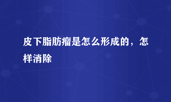 皮下脂肪瘤是怎么形成的，怎样消除