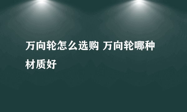 万向轮怎么选购 万向轮哪种材质好