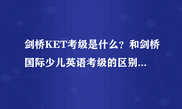 剑桥KET考级是什么？和剑桥国际少儿英语考级的区别？「扫盲篇」