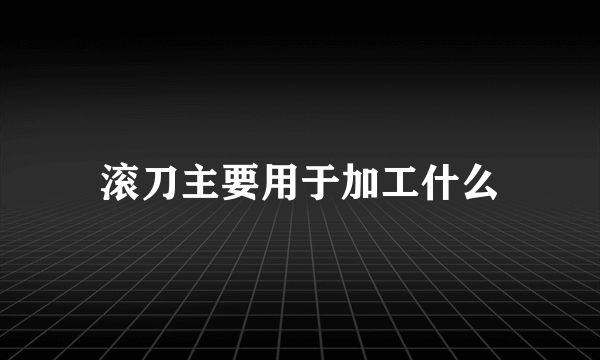 滚刀主要用于加工什么