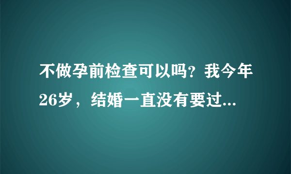 不做孕前检查可以吗？我今年26岁，结婚一直没有要过小孩，现在想要一个，不知道要不要去医院检查一下身体，看一下什么时候适合怀孕，就去医院做检查，结果说我要调理一下，就在这里做了一段时间的调理，现在我已经好了，怀上了，怀上了的还要再做些什么检查的吗？