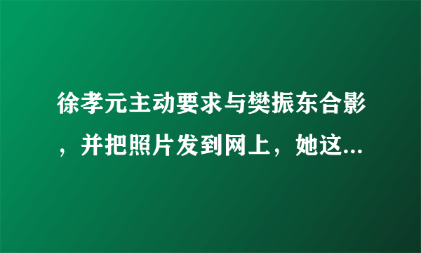 徐孝元主动要求与樊振东合影，并把照片发到网上，她这是对“小胖”暗示吗？