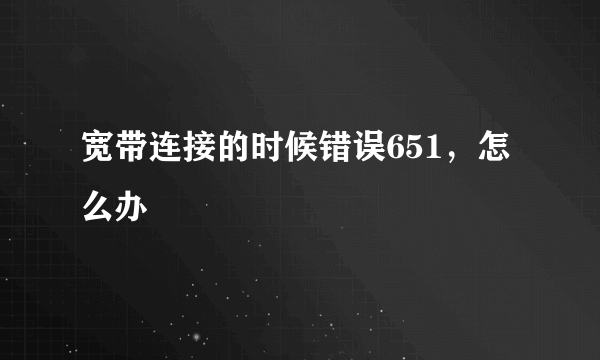 宽带连接的时候错误651，怎么办