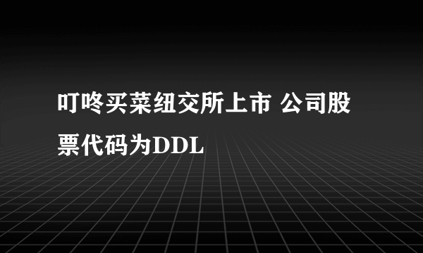 叮咚买菜纽交所上市 公司股票代码为DDL