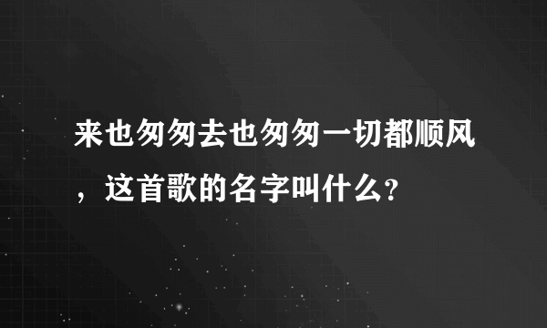 来也匆匆去也匆匆一切都顺风，这首歌的名字叫什么？