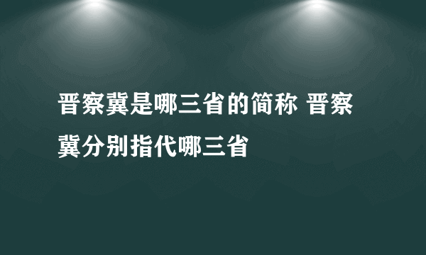 晋察冀是哪三省的简称 晋察冀分别指代哪三省