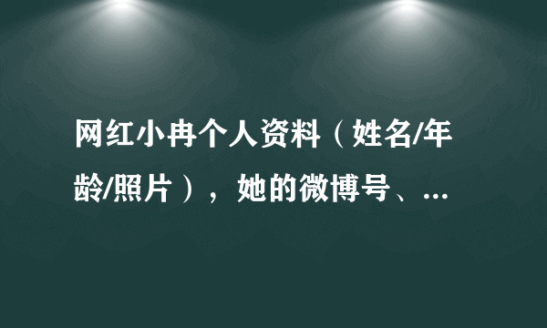 网红小冉个人资料（姓名/年龄/照片），她的微博号、抖音号是多少？_飞外网