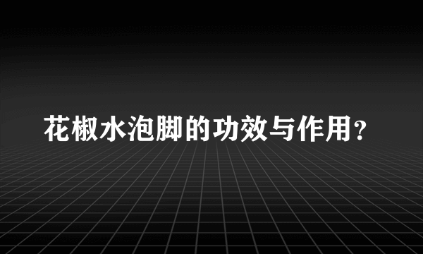 花椒水泡脚的功效与作用？