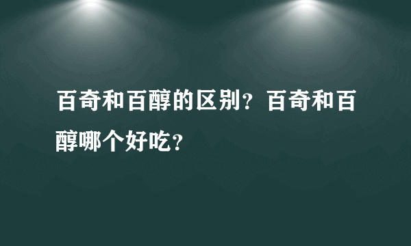 百奇和百醇的区别？百奇和百醇哪个好吃？