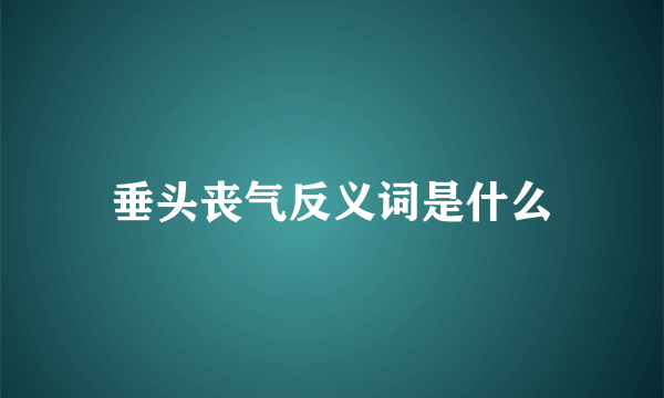 垂头丧气反义词是什么