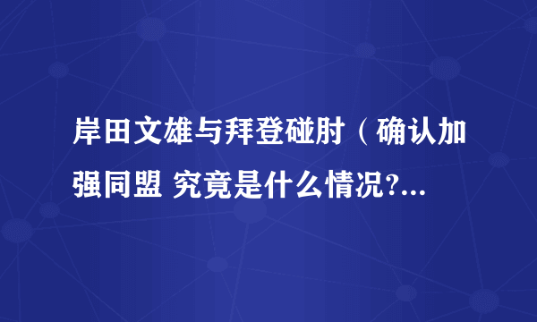 岸田文雄与拜登碰肘（确认加强同盟 究竟是什么情况?附详情）