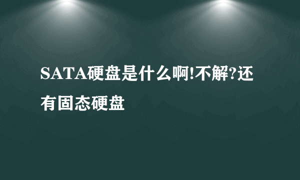 SATA硬盘是什么啊!不解?还有固态硬盘