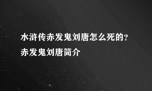 水浒传赤发鬼刘唐怎么死的？赤发鬼刘唐简介