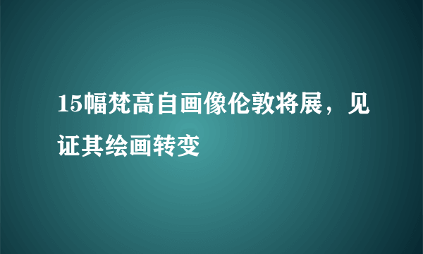 15幅梵高自画像伦敦将展，见证其绘画转变