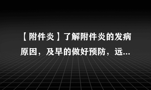 【附件炎】了解附件炎的发病原因，及早的做好预防，远离附件炎~